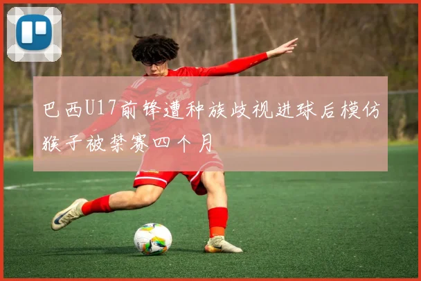 巴西U17前锋遭种族歧视进球后模仿猴子被禁赛四个月