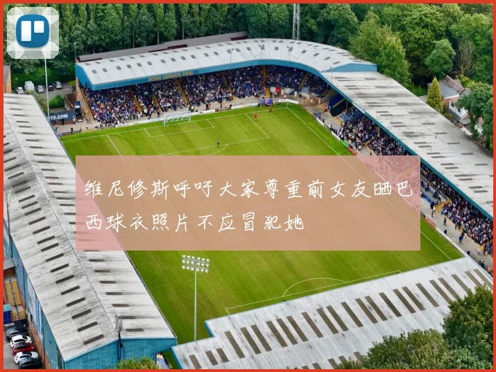 维尼修斯呼吁大家尊重前女友晒巴西球衣照片不应冒犯她