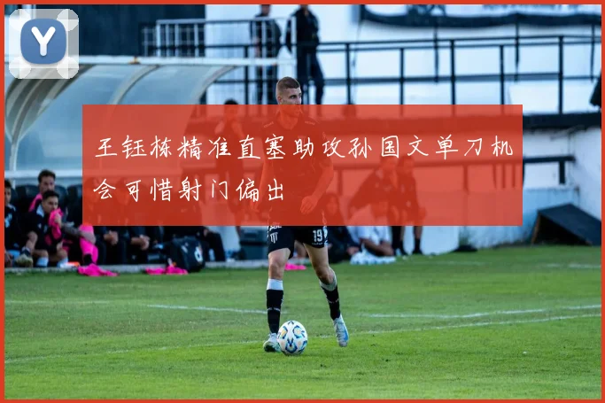 王钰栋精准直塞助攻孙国文单刀机会可惜射门偏出