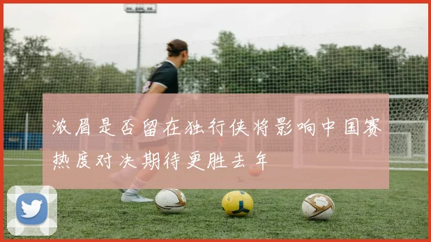 浓眉是否留在独行侠将影响中国赛热度对决期待更胜去年