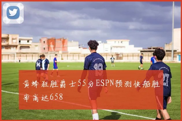 黄蜂狂胜爵士55分ESPN预测快船胜率高达658
