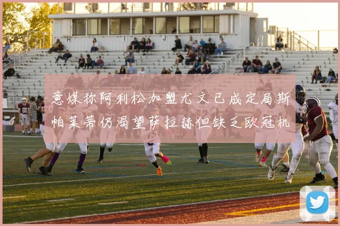 意媒称阿利松加盟尤文已成定局斯帕莱蒂仍渴望萨拉赫但缺乏欧冠机会