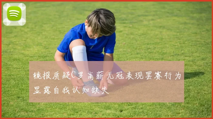 镜报质疑C罗高薪无冠表现罢赛行为显露自我认知缺失