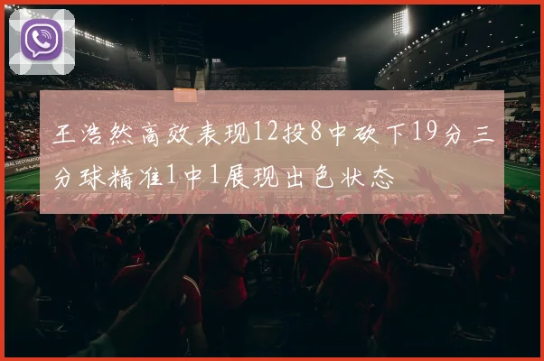 王浩然高效表现12投8中砍下19分三分球精准1中1展现出色状态