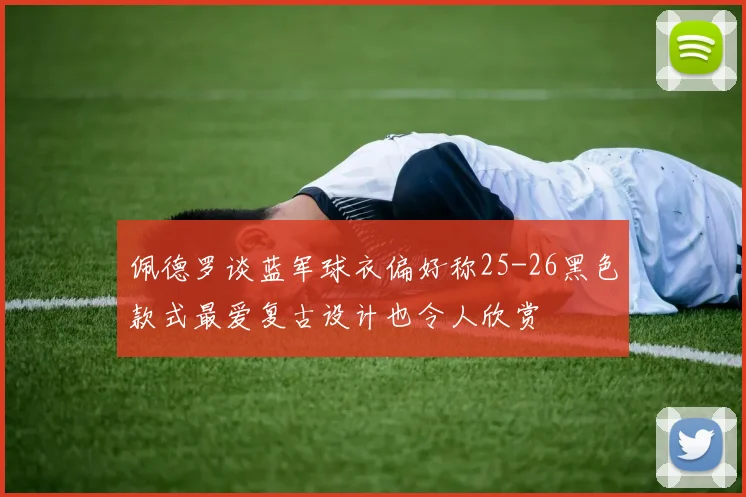 佩德罗谈蓝军球衣偏好称25-26黑色款式最爱复古设计也令人欣赏