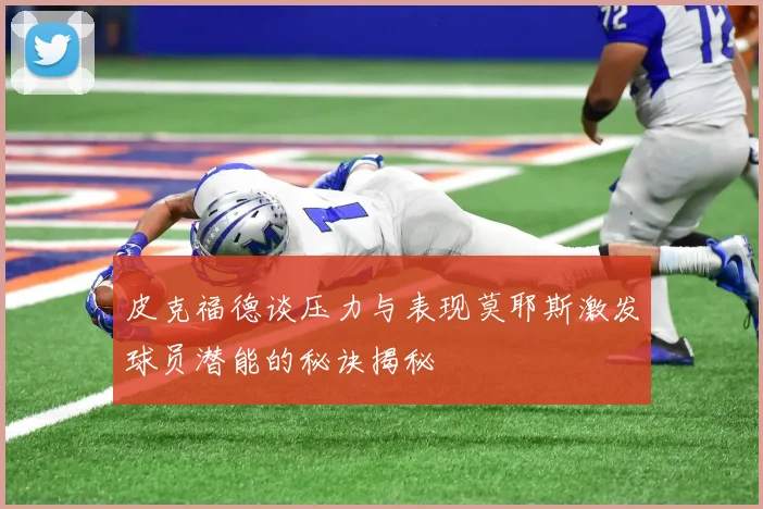 皮克福德谈压力与表现莫耶斯激发球员潜能的秘诀揭秘