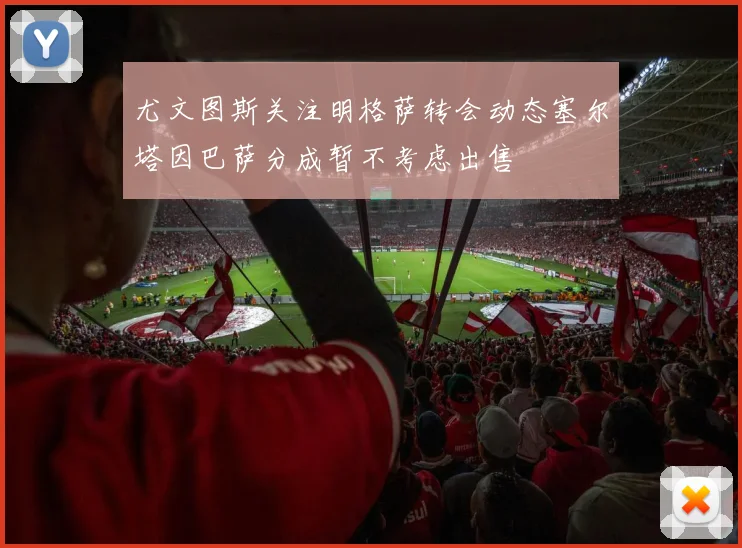 尤文图斯关注明格萨转会动态塞尔塔因巴萨分成暂不考虑出售