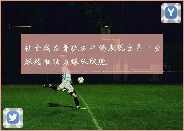 社会我龙哥狄龙半场表现出色三分球精准助力球队取胜