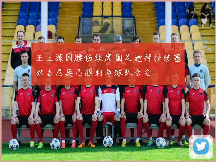王上源因腰伤缺席国足迪拜拉练塞尔吉尼奥已顺利与球队会合