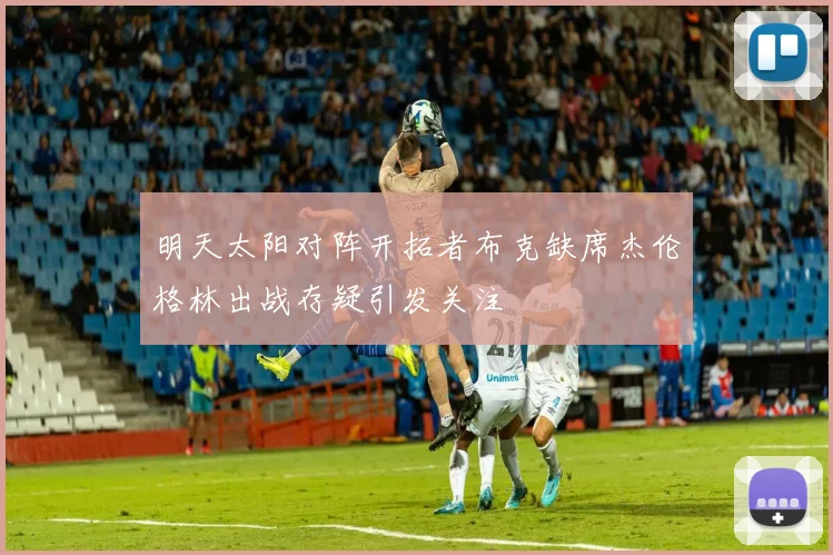 明天太阳对阵开拓者布克缺席杰伦格林出战存疑引发关注